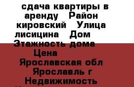 сдача квартиры в аренду › Район ­ кировский › Улица ­ лисицина › Дом ­ 67 › Этажность дома ­ 5 › Цена ­ 15 000 - Ярославская обл., Ярославль г. Недвижимость » Квартиры аренда   . Ярославская обл.,Ярославль г.